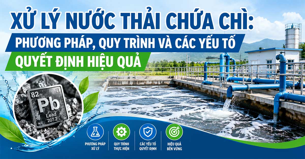 Xử Lý Nước Thải Chứa Chì: Phương Pháp, Quy Trình Và Các Yếu Tố Quyết Định Hiệu Quả